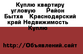 Куплю квартиру угловую.  › Район ­ Бытха - Краснодарский край Недвижимость » Куплю   